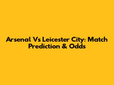 Arsenal Vs Leicester City: Match Prediction & Odds