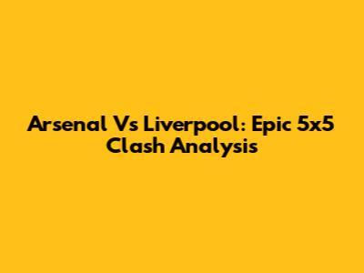 Arsenal Vs Liverpool: Epic 5x5 Clash Analysis
