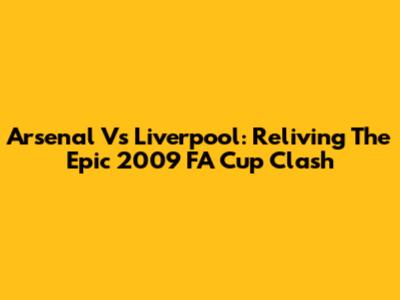Arsenal Vs Liverpool: Reliving The Epic 2009 FA Cup Clash