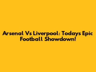 Arsenal Vs Liverpool: Today's Epic Football Showdown!