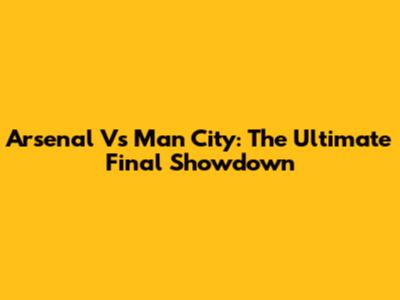 Arsenal Vs Man City: The Ultimate Final Showdown