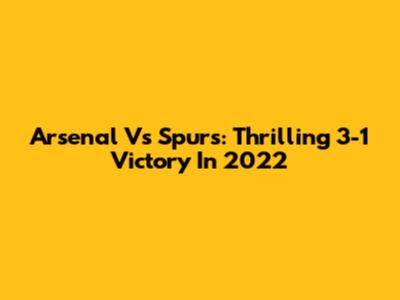 Arsenal Vs Spurs: Thrilling 3-1 Victory In 2022