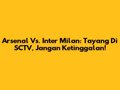Arsenal Vs. Inter Milan: Tayang Di SCTV, Jangan Ketinggalan!