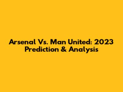 Arsenal Vs. Man United: 2023 Prediction & Analysis