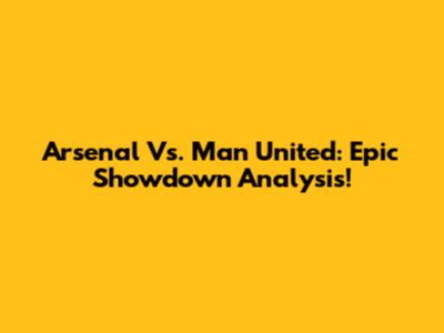 Arsenal Vs. Man United: Epic Showdown Analysis!
