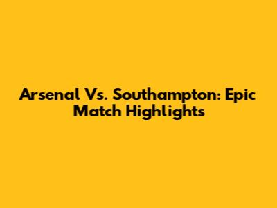 Arsenal Vs. Southampton: Epic Match Highlights