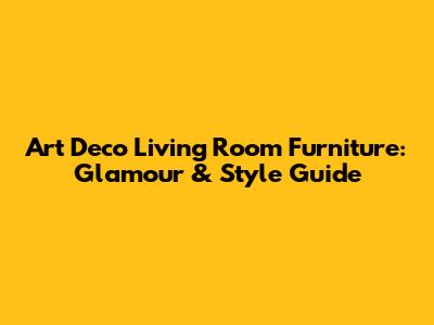 Art Deco Living Room Furniture: Glamour & Style Guide