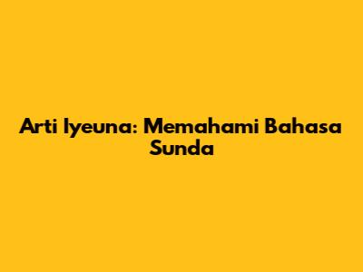 Arti "Iyeuna": Memahami Bahasa Sunda