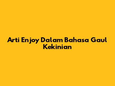 Arti 'Enjoy' Dalam Bahasa Gaul Kekinian