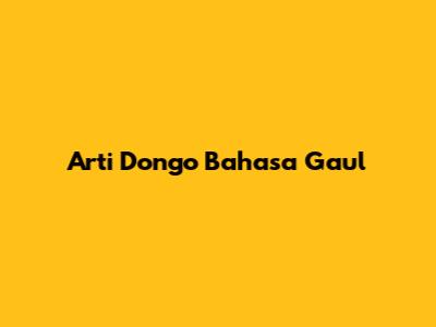 Arti Dongo Bahasa Gaul
