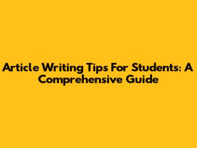 Article Writing Tips For Students: A Comprehensive Guide