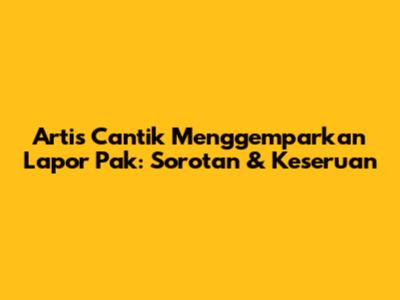 Artis Cantik Menggemparkan Lapor Pak: Sorotan & Keseruan