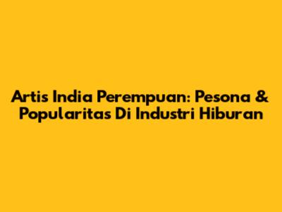 Artis India Perempuan: Pesona & Popularitas Di Industri Hiburan