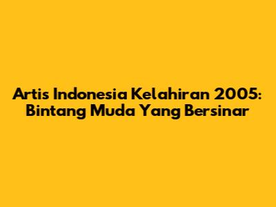 Artis Indonesia Kelahiran 2005: Bintang Muda Yang Bersinar