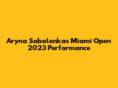 Aryna Sabalenka's Miami Open 2023 Performance
