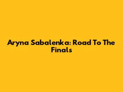 Aryna Sabalenka: Road To The Finals