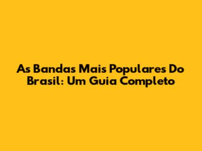 As Bandas Mais Populares Do Brasil: Um Guia Completo