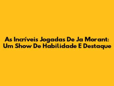 As Incríveis Jogadas De Ja Morant: Um Show De Habilidade E Destaque