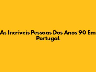 As Incríveis Pessoas Dos Anos 90 Em Portugal