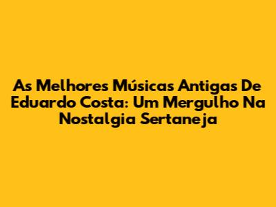 As Melhores Músicas Antigas De Eduardo Costa: Um Mergulho Na Nostalgia Sertaneja
