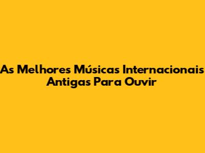As Melhores Músicas Internacionais Antigas Para Ouvir