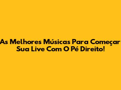 As Melhores Músicas Para Começar Sua Live Com O Pé Direito!