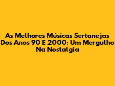 As Melhores Músicas Sertanejas Dos Anos 90 E 2000: Um Mergulho Na Nostalgia