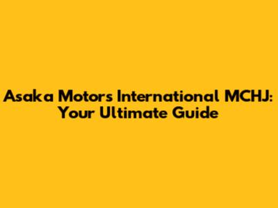 Asaka Motors International MCHJ: Your Ultimate Guide