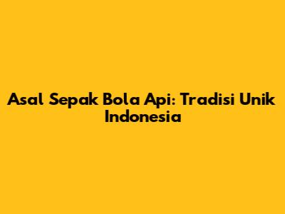 Asal Sepak Bola Api: Tradisi Unik Indonesia