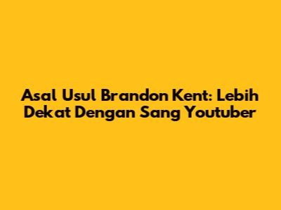 Asal Usul Brandon Kent: Lebih Dekat Dengan Sang Youtuber