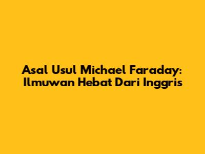 Asal Usul Michael Faraday: Ilmuwan Hebat Dari Inggris