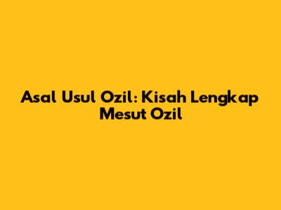 Asal Usul Ozil: Kisah Lengkap Mesut Ozil