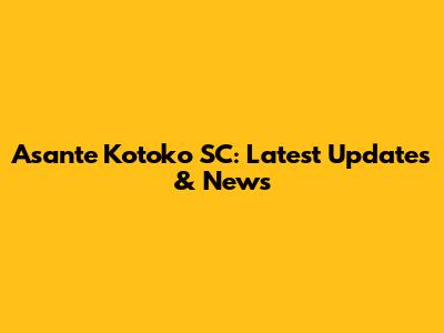 Asante Kotoko SC: Latest Updates & News