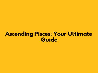 Ascending Pisces: Your Ultimate Guide