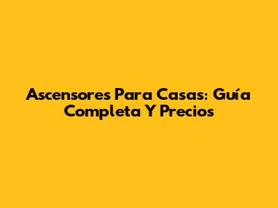 Ascensores Para Casas: Guía Completa Y Precios