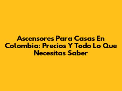Ascensores Para Casas En Colombia: Precios Y Todo Lo Que Necesitas Saber