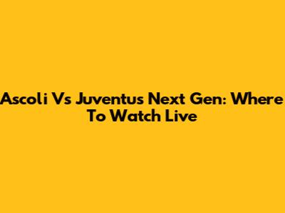 Ascoli Vs Juventus Next Gen: Where To Watch Live