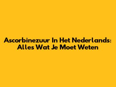 Ascorbinezuur In Het Nederlands: Alles Wat Je Moet Weten