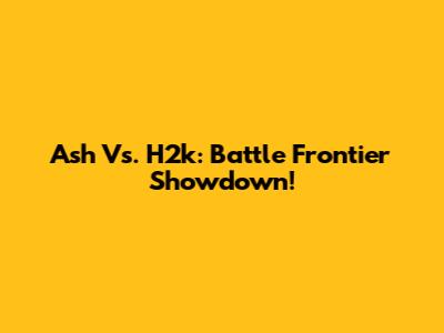 Ash Vs. H2k: Battle Frontier Showdown!
