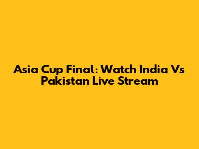 Asia Cup Final: Watch India Vs Pakistan Live Stream