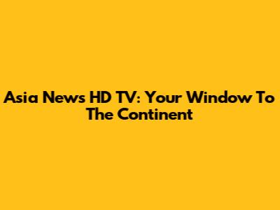 Asia News HD TV: Your Window To The Continent