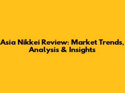 Asia Nikkei Review: Market Trends, Analysis & Insights