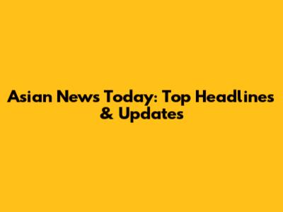 Asian News Today: Top Headlines & Updates
