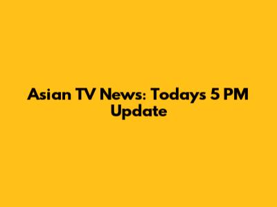 Asian TV News: Today's 5 PM Update