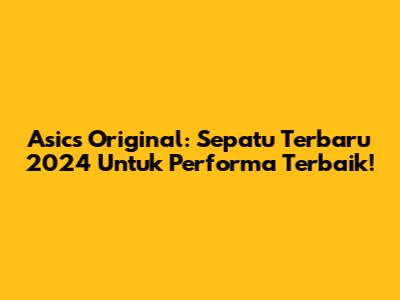 Asics Original: Sepatu Terbaru 2024 Untuk Performa Terbaik!