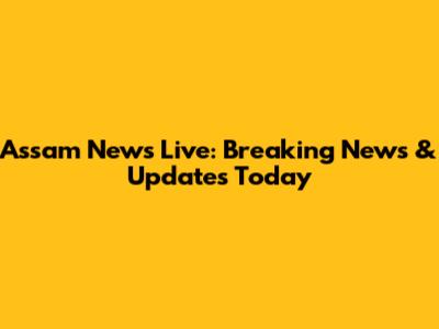 Assam News Live: Breaking News & Updates Today