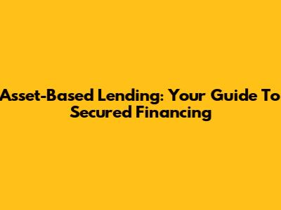 Asset-Based Lending: Your Guide To Secured Financing