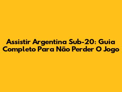 Assistir Argentina Sub-20: Guia Completo Para Não Perder O Jogo