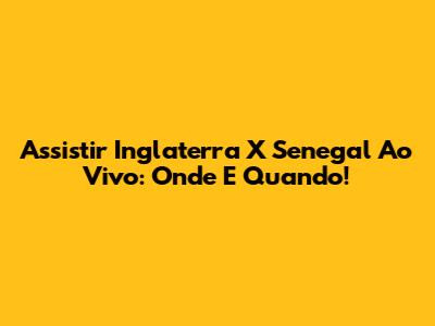 Assistir Inglaterra X Senegal Ao Vivo: Onde E Quando!