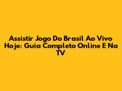 Assistir Jogo Do Brasil Ao Vivo Hoje: Guia Completo Online E Na TV